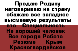 Продаю Родину.наговариваю на страну.обажаю все западное.высмеевую результаты вто › Специальность ­ Не хороший человек - Все города Работа » Резюме   . Крым,Красногвардейское